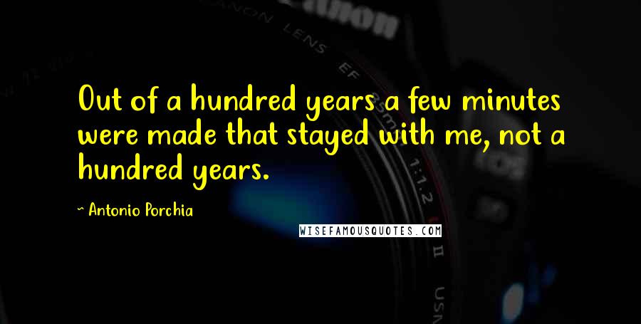 Antonio Porchia Quotes: Out of a hundred years a few minutes were made that stayed with me, not a hundred years.