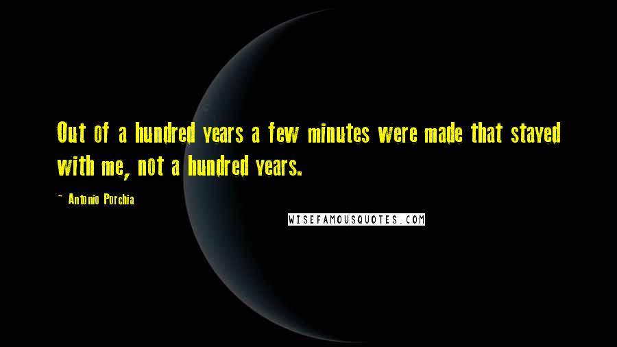 Antonio Porchia Quotes: Out of a hundred years a few minutes were made that stayed with me, not a hundred years.