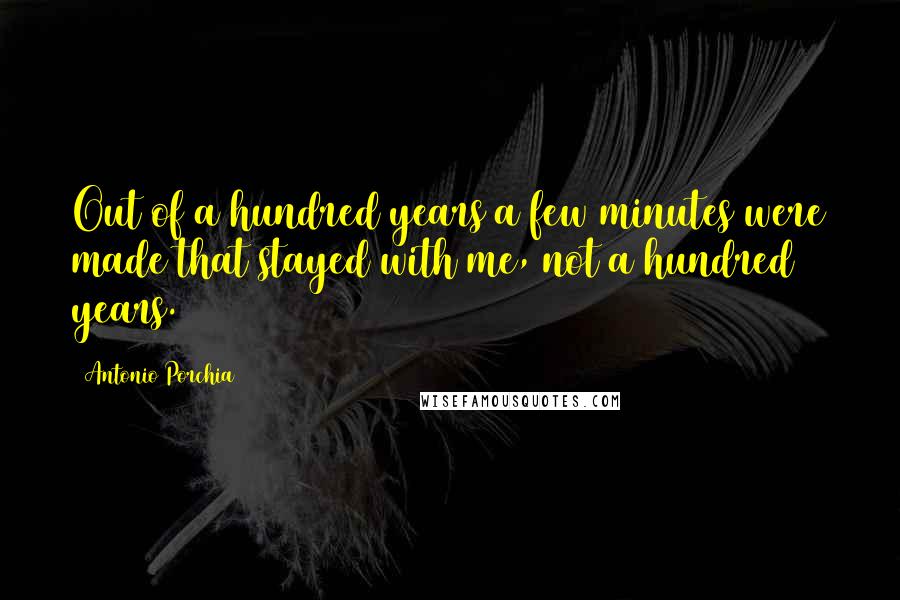 Antonio Porchia Quotes: Out of a hundred years a few minutes were made that stayed with me, not a hundred years.