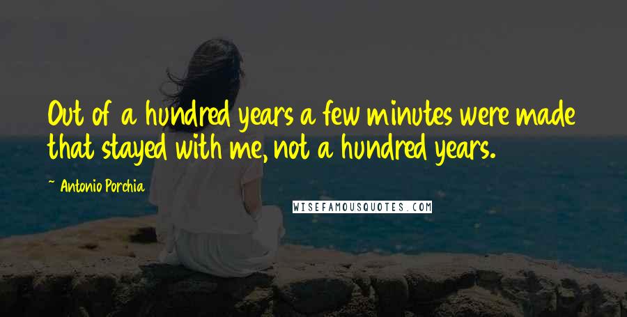 Antonio Porchia Quotes: Out of a hundred years a few minutes were made that stayed with me, not a hundred years.