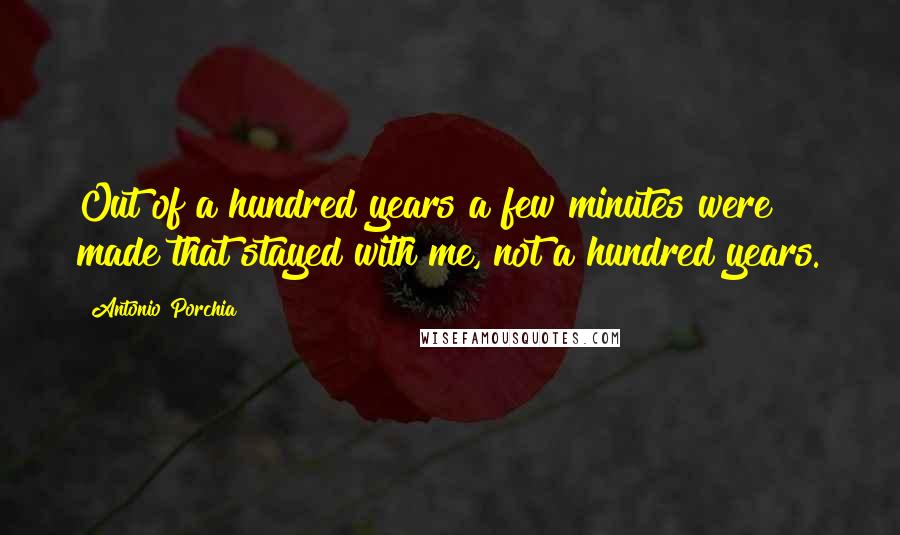 Antonio Porchia Quotes: Out of a hundred years a few minutes were made that stayed with me, not a hundred years.