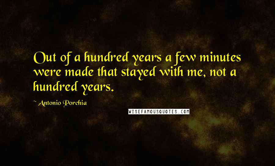 Antonio Porchia Quotes: Out of a hundred years a few minutes were made that stayed with me, not a hundred years.