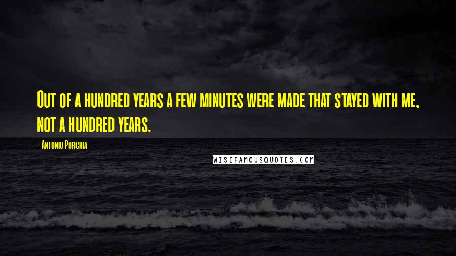 Antonio Porchia Quotes: Out of a hundred years a few minutes were made that stayed with me, not a hundred years.