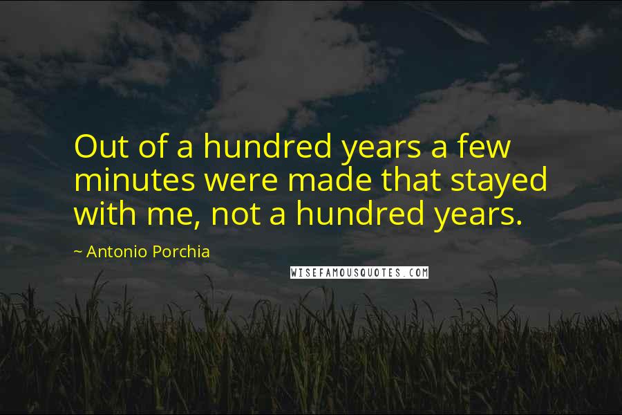 Antonio Porchia Quotes: Out of a hundred years a few minutes were made that stayed with me, not a hundred years.