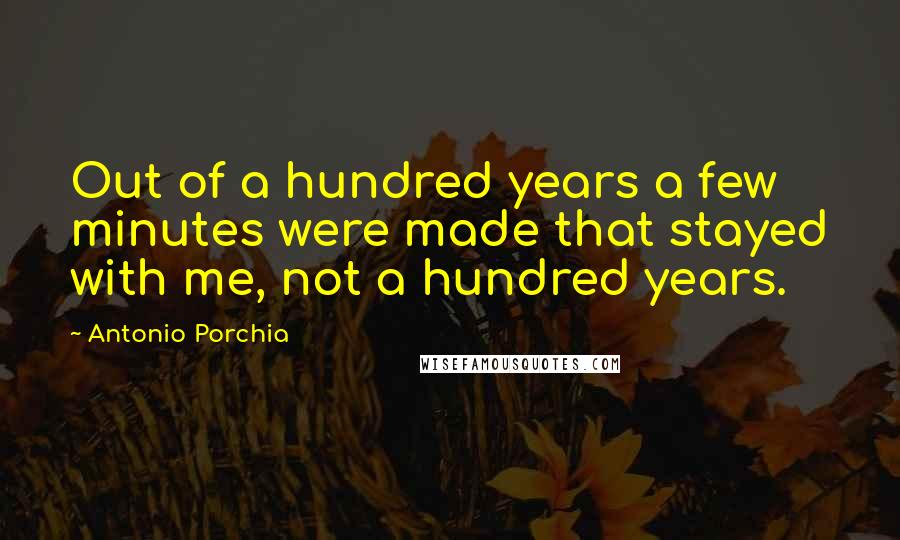 Antonio Porchia Quotes: Out of a hundred years a few minutes were made that stayed with me, not a hundred years.