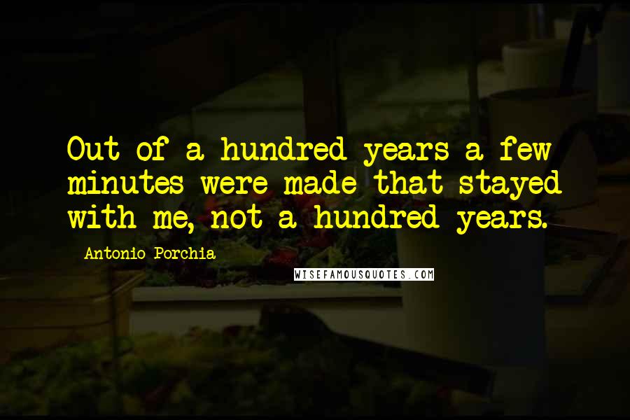 Antonio Porchia Quotes: Out of a hundred years a few minutes were made that stayed with me, not a hundred years.