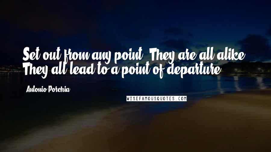 Antonio Porchia Quotes: Set out from any point. They are all alike. They all lead to a point of departure.