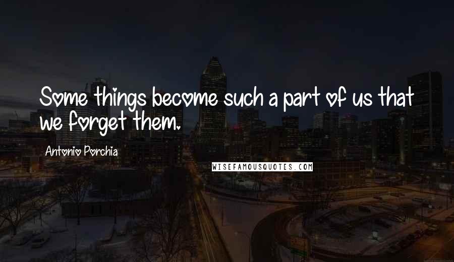 Antonio Porchia Quotes: Some things become such a part of us that we forget them.