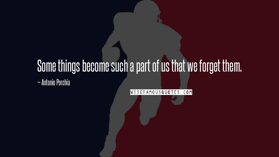 Antonio Porchia Quotes: Some things become such a part of us that we forget them.
