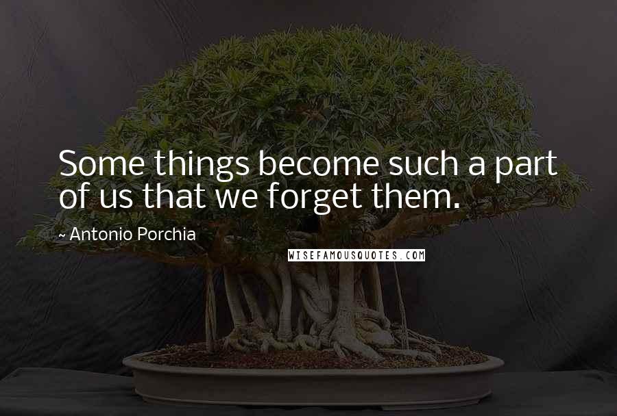 Antonio Porchia Quotes: Some things become such a part of us that we forget them.