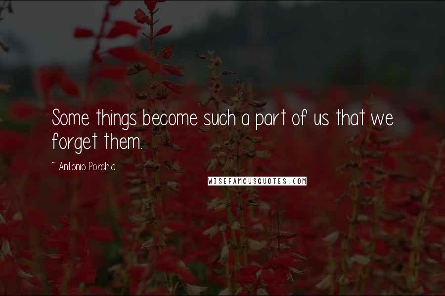 Antonio Porchia Quotes: Some things become such a part of us that we forget them.