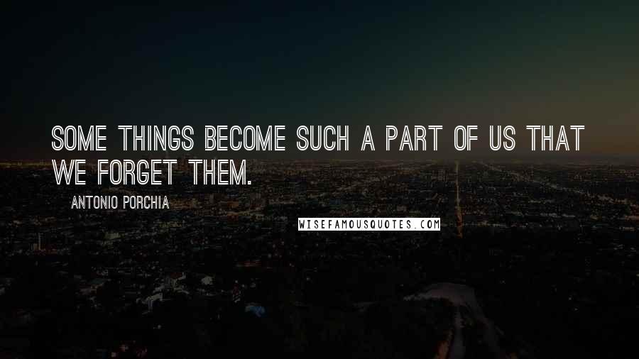 Antonio Porchia Quotes: Some things become such a part of us that we forget them.