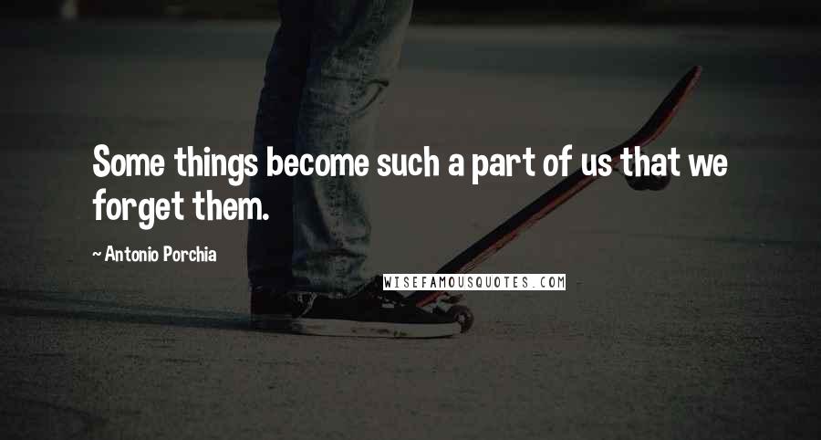 Antonio Porchia Quotes: Some things become such a part of us that we forget them.