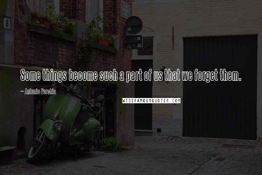 Antonio Porchia Quotes: Some things become such a part of us that we forget them.