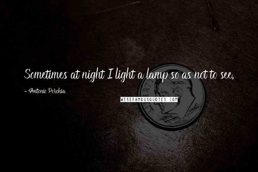 Antonio Porchia Quotes: Sometimes at night I light a lamp so as not to see.