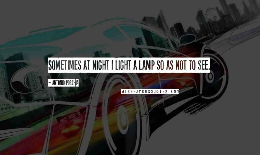 Antonio Porchia Quotes: Sometimes at night I light a lamp so as not to see.