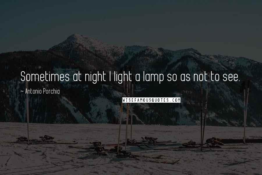 Antonio Porchia Quotes: Sometimes at night I light a lamp so as not to see.