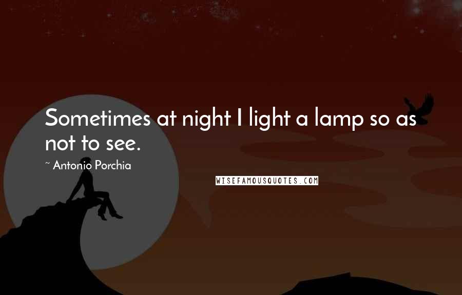 Antonio Porchia Quotes: Sometimes at night I light a lamp so as not to see.
