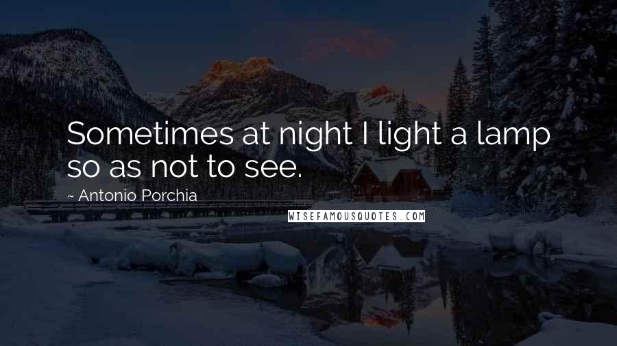 Antonio Porchia Quotes: Sometimes at night I light a lamp so as not to see.