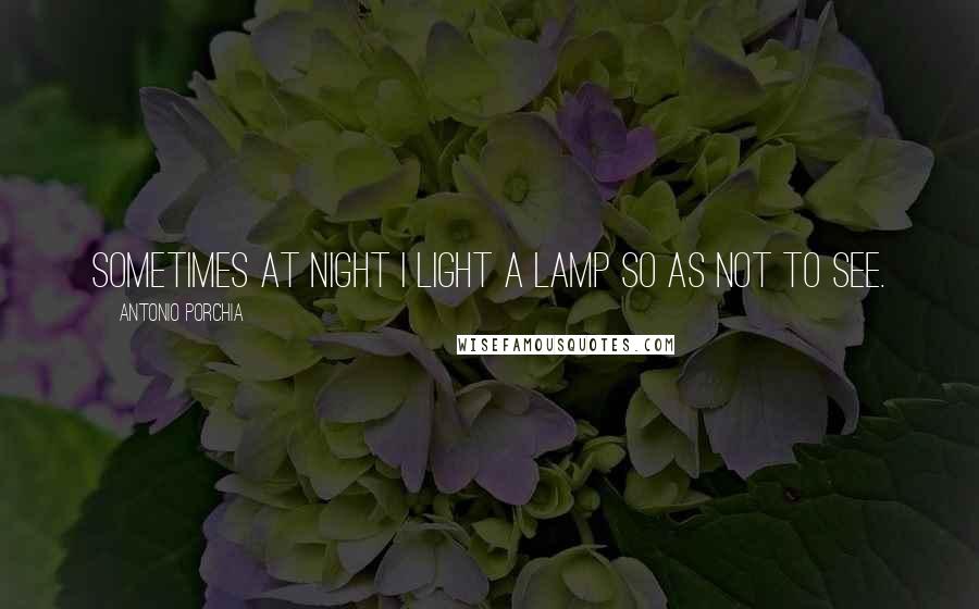 Antonio Porchia Quotes: Sometimes at night I light a lamp so as not to see.
