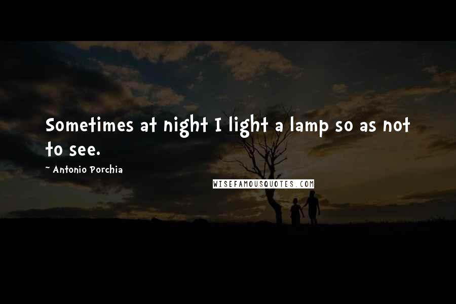 Antonio Porchia Quotes: Sometimes at night I light a lamp so as not to see.