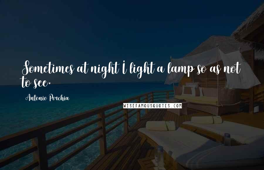 Antonio Porchia Quotes: Sometimes at night I light a lamp so as not to see.