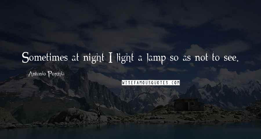 Antonio Porchia Quotes: Sometimes at night I light a lamp so as not to see.