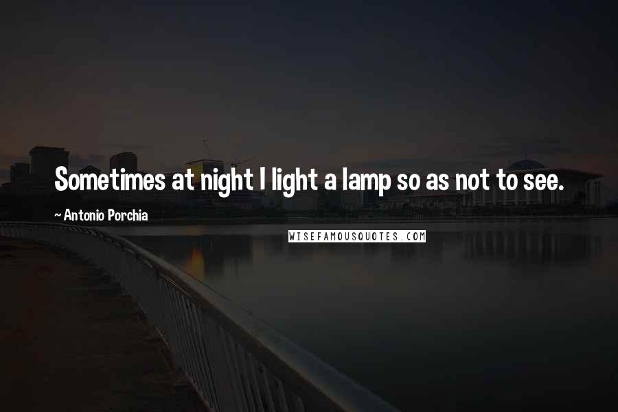 Antonio Porchia Quotes: Sometimes at night I light a lamp so as not to see.