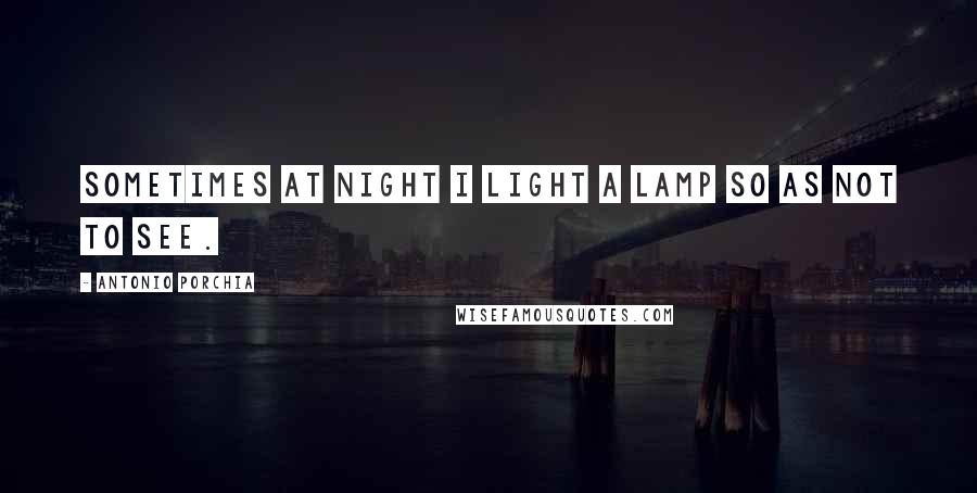 Antonio Porchia Quotes: Sometimes at night I light a lamp so as not to see.