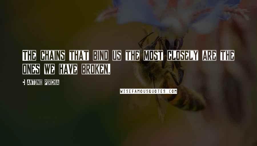 Antonio Porchia Quotes: The chains that bind us the most closely are the ones we have broken.