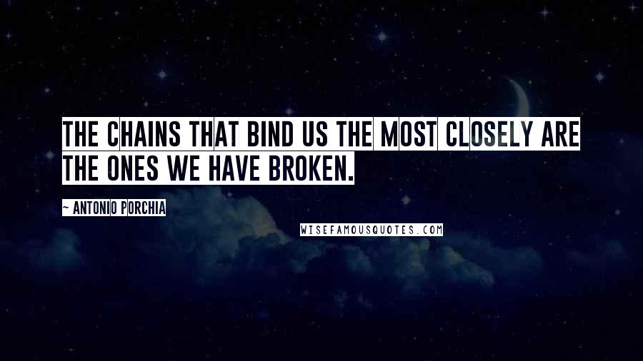 Antonio Porchia Quotes: The chains that bind us the most closely are the ones we have broken.