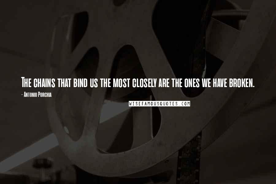 Antonio Porchia Quotes: The chains that bind us the most closely are the ones we have broken.