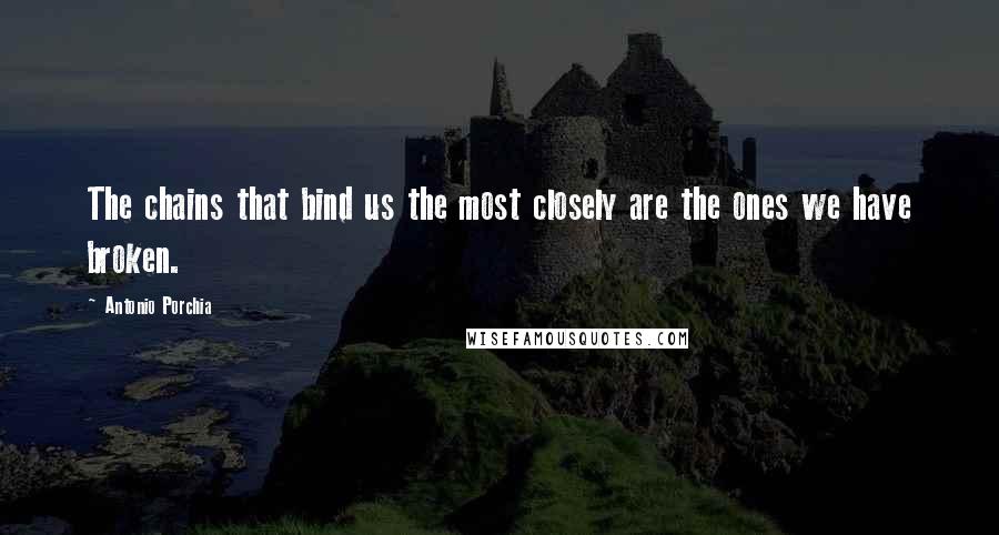 Antonio Porchia Quotes: The chains that bind us the most closely are the ones we have broken.