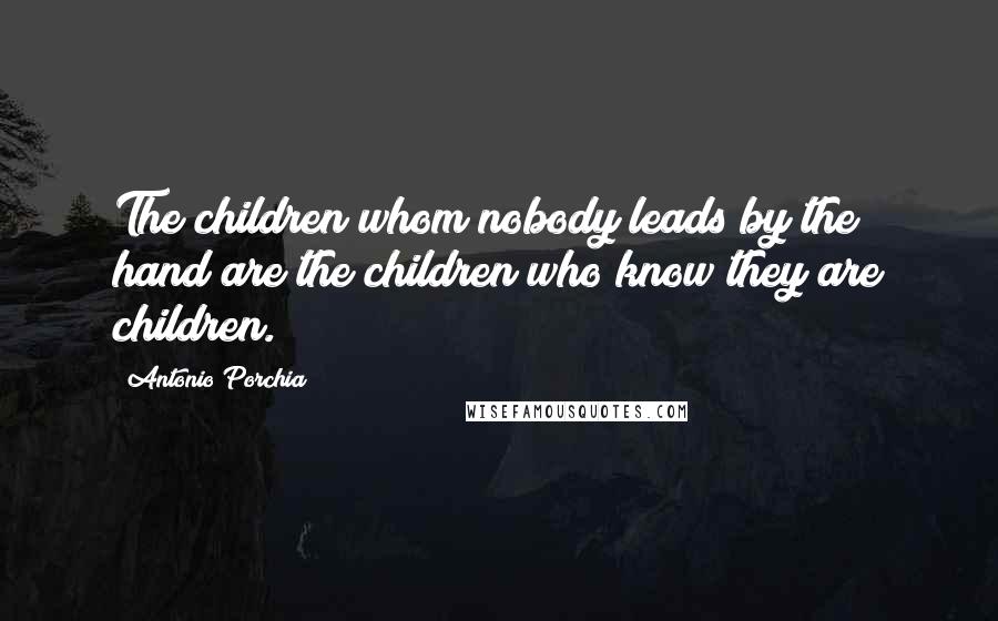 Antonio Porchia Quotes: The children whom nobody leads by the hand are the children who know they are children.