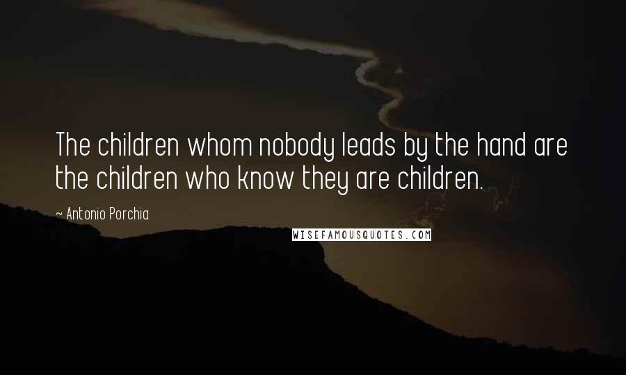 Antonio Porchia Quotes: The children whom nobody leads by the hand are the children who know they are children.