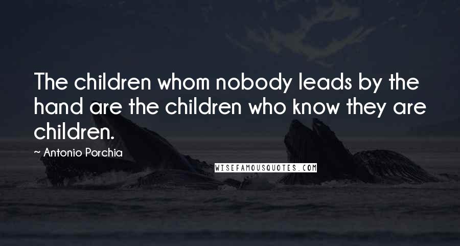 Antonio Porchia Quotes: The children whom nobody leads by the hand are the children who know they are children.