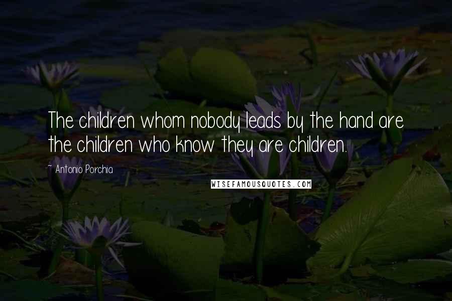 Antonio Porchia Quotes: The children whom nobody leads by the hand are the children who know they are children.