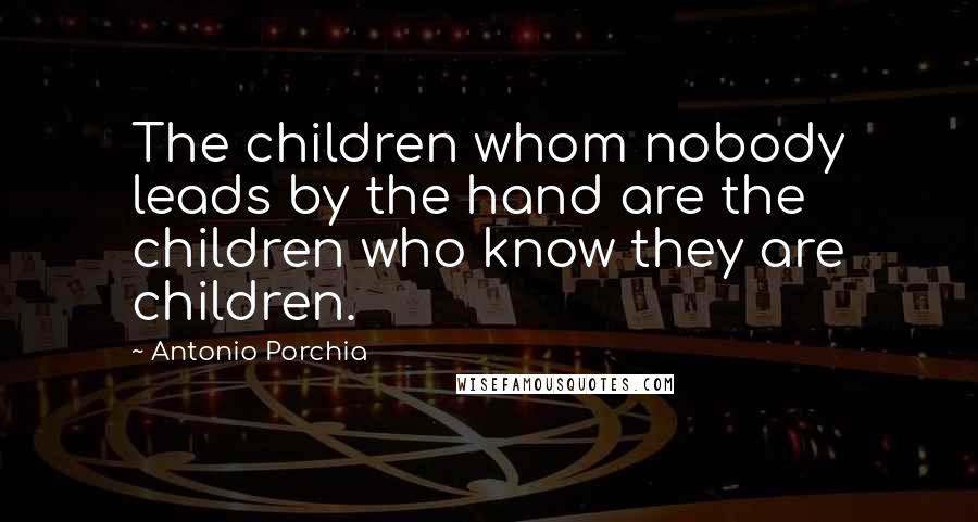 Antonio Porchia Quotes: The children whom nobody leads by the hand are the children who know they are children.