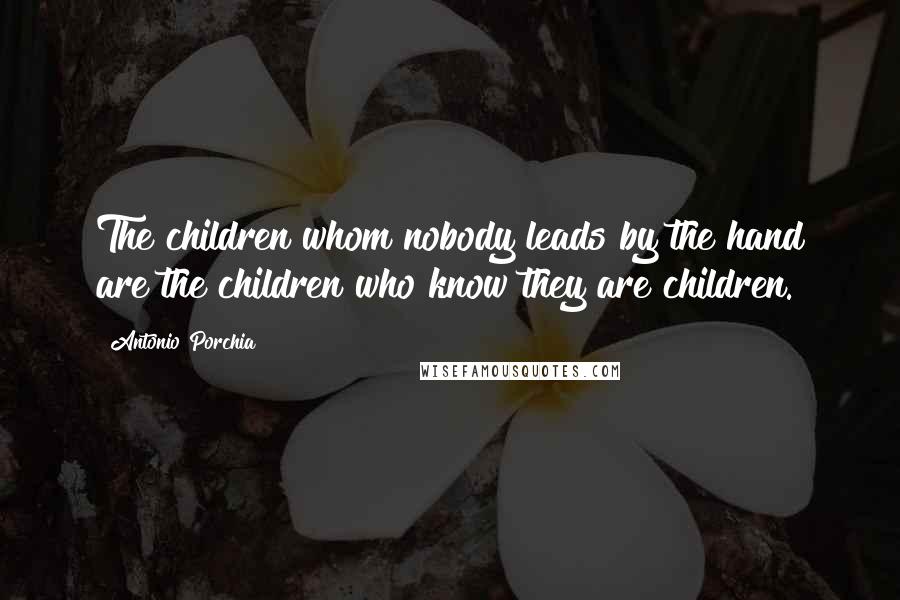 Antonio Porchia Quotes: The children whom nobody leads by the hand are the children who know they are children.