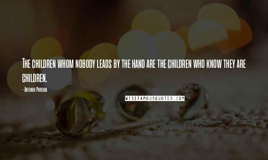 Antonio Porchia Quotes: The children whom nobody leads by the hand are the children who know they are children.