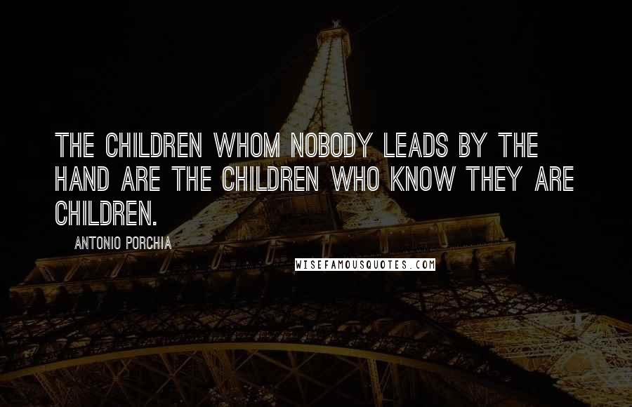 Antonio Porchia Quotes: The children whom nobody leads by the hand are the children who know they are children.