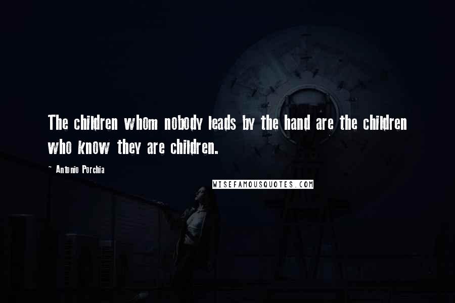 Antonio Porchia Quotes: The children whom nobody leads by the hand are the children who know they are children.