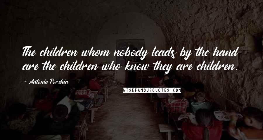 Antonio Porchia Quotes: The children whom nobody leads by the hand are the children who know they are children.