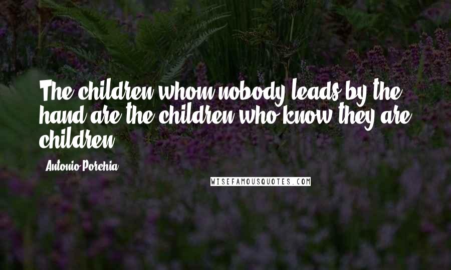 Antonio Porchia Quotes: The children whom nobody leads by the hand are the children who know they are children.