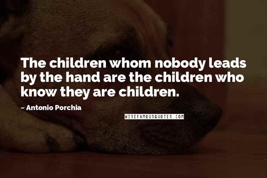 Antonio Porchia Quotes: The children whom nobody leads by the hand are the children who know they are children.