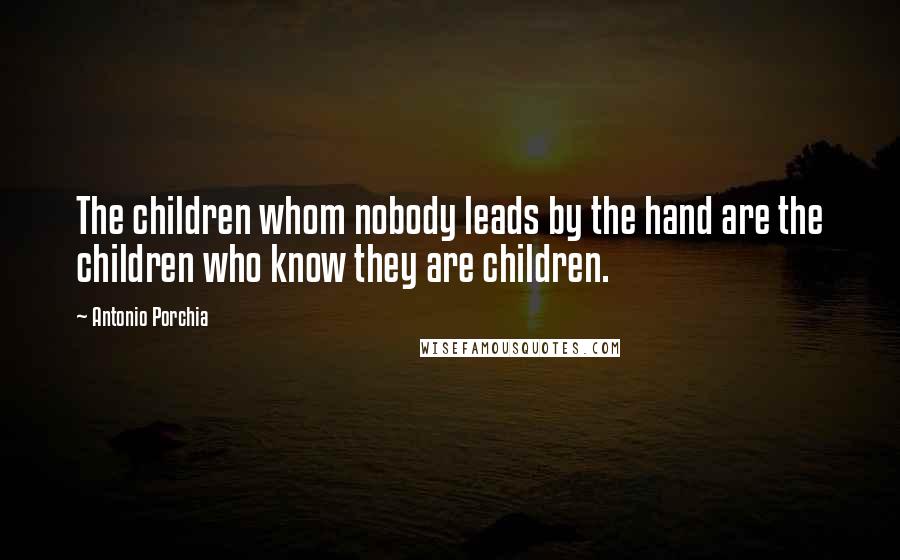 Antonio Porchia Quotes: The children whom nobody leads by the hand are the children who know they are children.