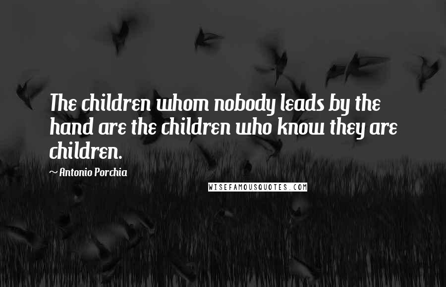 Antonio Porchia Quotes: The children whom nobody leads by the hand are the children who know they are children.