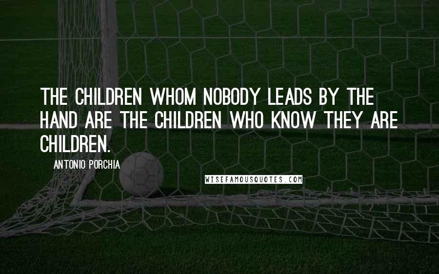 Antonio Porchia Quotes: The children whom nobody leads by the hand are the children who know they are children.