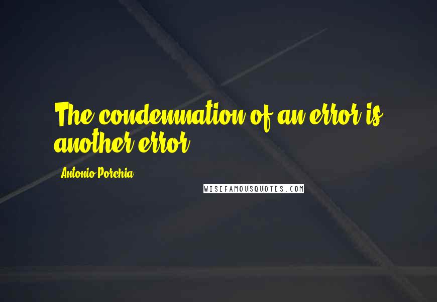 Antonio Porchia Quotes: The condemnation of an error is another error.