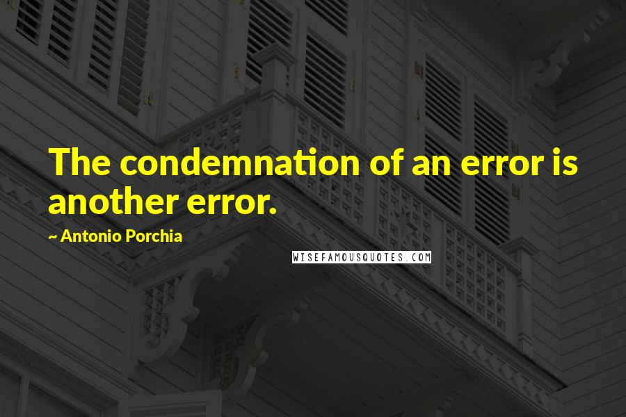 Antonio Porchia Quotes: The condemnation of an error is another error.